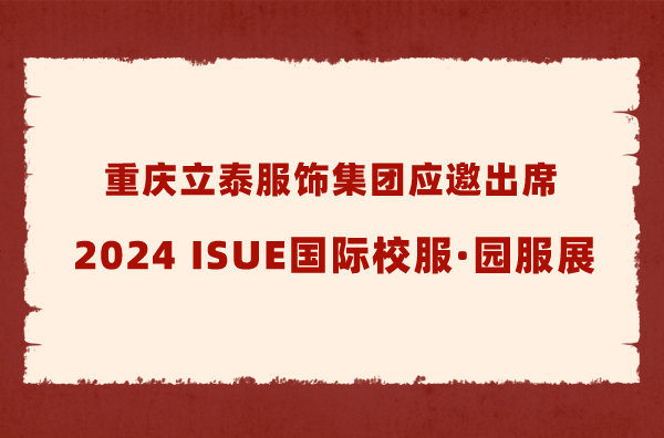 重慶立泰服飾集團應邀出席2024 ISUE國際校服·園服展-2606-立泰校服定制